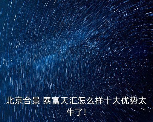 北京合景 泰富天匯怎么樣十大優(yōu)勢太牛了!