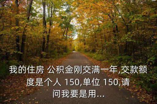 我的住房 公積金剛交滿一年,交款額度是個(gè)人 150,單位 150,請問我要是用...