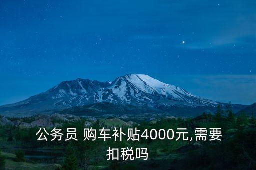  公務(wù)員 購(gòu)車補(bǔ)貼4000元,需要扣稅嗎