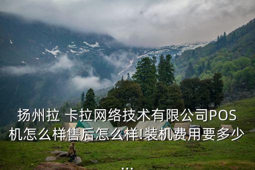 揚州拉 卡拉網(wǎng)絡(luò)技術(shù)有限公司POS機怎么樣售后怎么樣!裝機費用要多少...