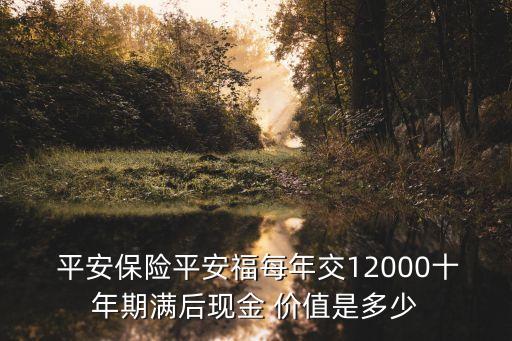  平安保險平安福每年交12000十年期滿后現(xiàn)金 價值是多少