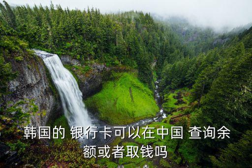  韓國的 銀行卡可以在中國 查詢余額或者取錢嗎