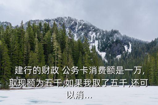  建行的財政 公務(wù)卡消費額是一萬,取現(xiàn)額為五千,如果我取了五千,還可以消...