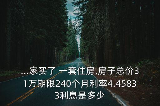 ...家買了 一套住房,房子總價(jià)31萬期限240個(gè)月利率4.45833利息是多少