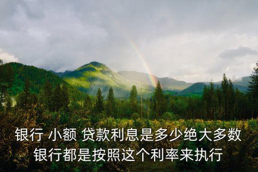 銀行 小額 貸款利息是多少絕大多數(shù)銀行都是按照這個利率來執(zhí)行