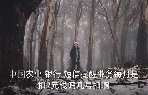 中國農(nóng)業(yè) 銀行 短信提醒業(yè)務(wù)每月是扣2元錢嗎幾號扣啊