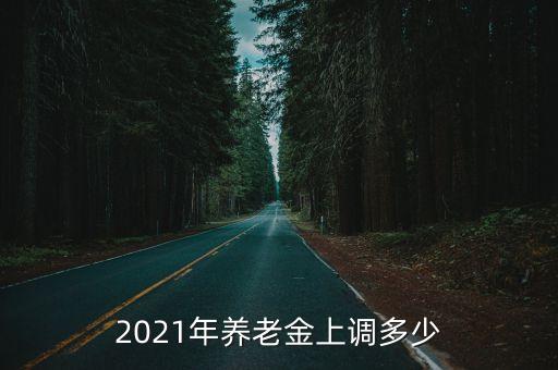2021年養(yǎng)老金上調(diào)多少
