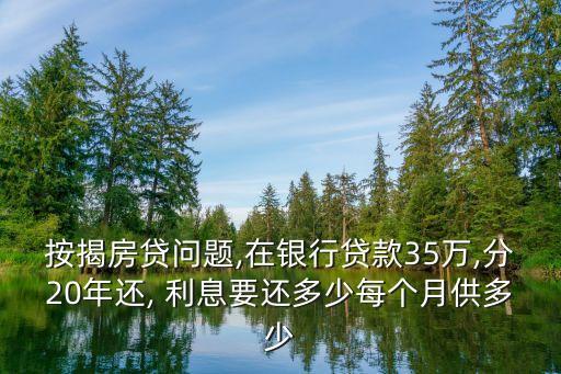 按揭房貸問題,在銀行貸款35萬,分20年還, 利息要還多少每個(gè)月供多少