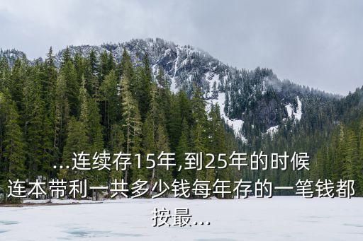 ...連續(xù)存15年,到25年的時(shí)候連本帶利一共多少錢每年存的一筆錢都按最...