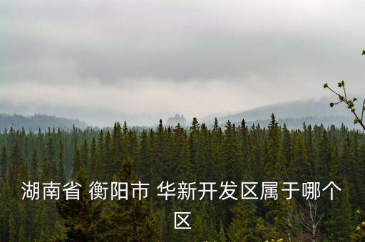 湖南省 衡陽(yáng)市 華新開(kāi)發(fā)區(qū)屬于哪個(gè)區(qū)