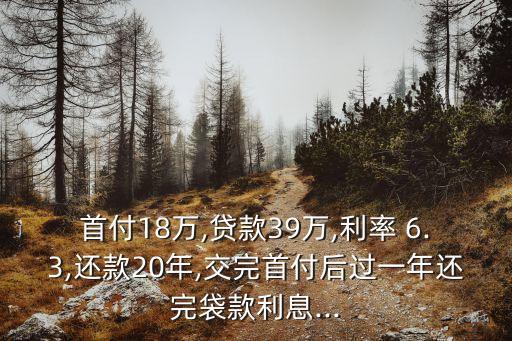 首付18萬(wàn),貸款39萬(wàn),利率 6.3,還款20年,交完首付后過(guò)一年還完袋款利息...