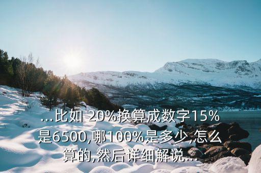 ...比如 20%換算成數(shù)字15%是6500,哪100%是多少,怎么算的,然后詳細(xì)解說(shuō)...