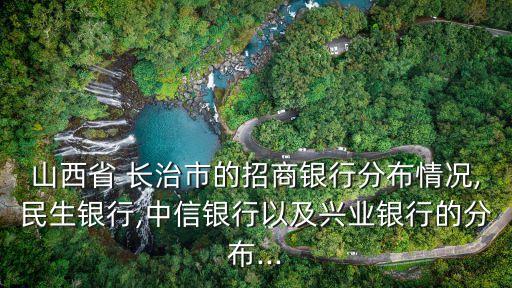山西省 長治市的招商銀行分布情況,民生銀行,中信銀行以及興業(yè)銀行的分布...