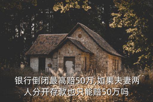  銀行倒閉最高賠50萬,如果夫妻兩人分開存款也只能賠50萬嗎