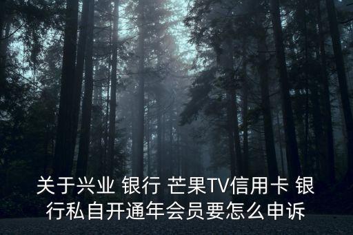 關(guān)于興業(yè) 銀行 芒果TV信用卡 銀行私自開通年會(huì)員要怎么申訴