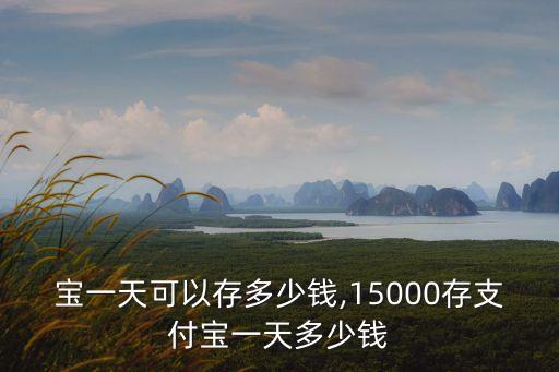 寶一天可以存多少錢,15000存支付寶一天多少錢