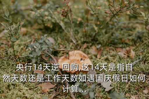 央行14天逆 回購,這14天是指自然天數(shù)還是工作天數(shù)如遇國慶假日如何計算...