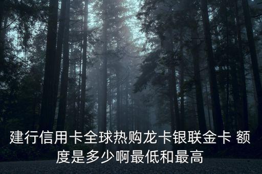 建行信用卡全球熱購(gòu)龍卡銀聯(lián)金卡 額度是多少啊最低和最高