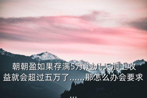  朝朝盈如果存滿5萬,過幾天加上收益就會超過五萬了……那怎么辦會要求...