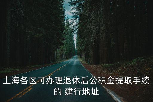上海各區(qū)可辦理退休后公積金提取手續(xù)的 建行地址
