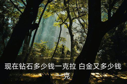 現(xiàn)在鉆石多少錢一克拉 白金又多少錢一克