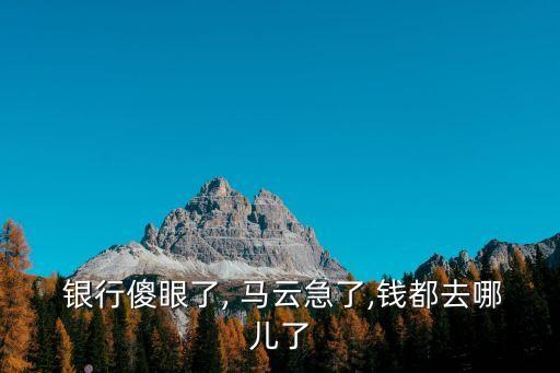  銀行傻眼了, 馬云急了,錢都去哪兒了