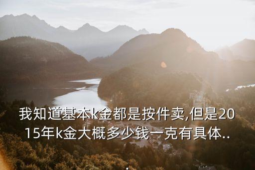 我知道基本k金都是按件賣,但是2015年k金大概多少錢一克有具體...