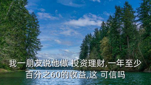 我一朋友說他做 投資理財(cái),一年至少百分之60的收益,這 可信嗎