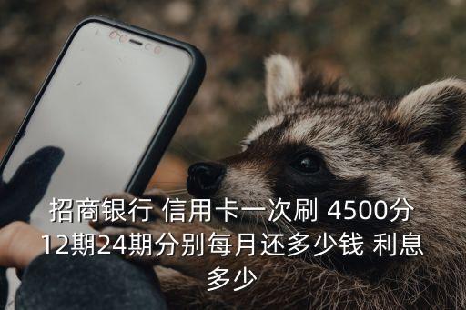 招商銀行 信用卡一次刷 4500分12期24期分別每月還多少錢 利息多少