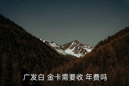  廣發(fā)白 金卡需要收 年費嗎