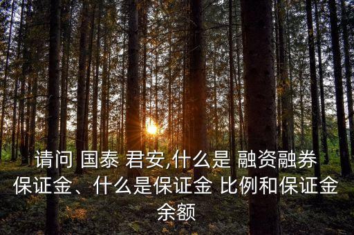 請(qǐng)問(wèn) 國(guó)泰 君安,什么是 融資融券保證金、什么是保證金 比例和保證金余額