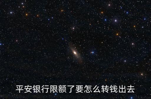 平安銀行限額了要怎么轉(zhuǎn)錢出去