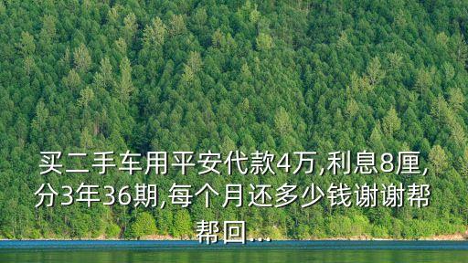 買(mǎi)二手車(chē)用平安代款4萬(wàn),利息8厘,分3年36期,每個(gè)月還多少錢(qián)謝謝幫幫回...