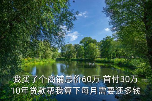 我買了個(gè)商鋪總價(jià)60萬 首付30萬10年貸款幫我算下每月需要還多錢