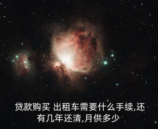  貸款購買 出租車需要什么手續(xù),還有幾年還清,月供多少