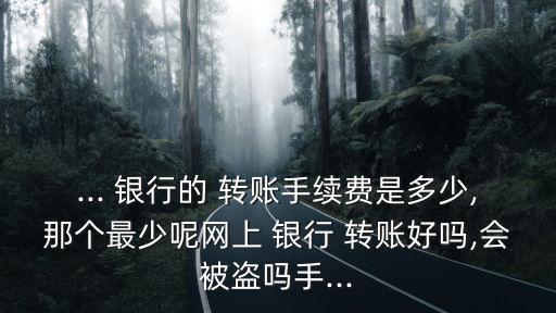 ... 銀行的 轉(zhuǎn)賬手續(xù)費(fèi)是多少,那個(gè)最少呢網(wǎng)上 銀行 轉(zhuǎn)賬好嗎,會(huì)被盜嗎手...