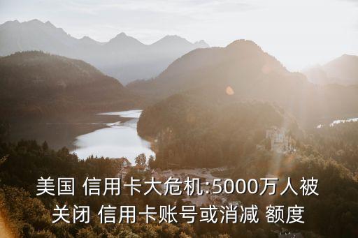 美國 信用卡大危機(jī):5000萬人被關(guān)閉 信用卡賬號或消減 額度