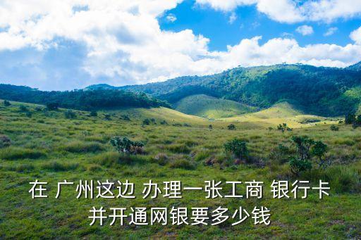 在 廣州這邊 辦理一張工商 銀行卡并開(kāi)通網(wǎng)銀要多少錢(qián)