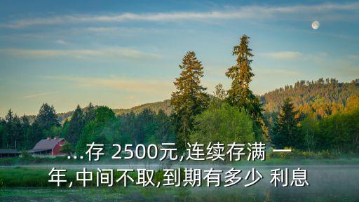 ...存 2500元,連續(xù)存滿 一年,中間不取,到期有多少 利息