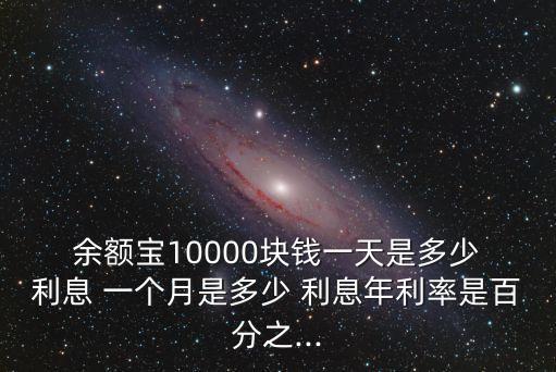  余額寶10000塊錢一天是多少 利息 一個(gè)月是多少 利息年利率是百分之...