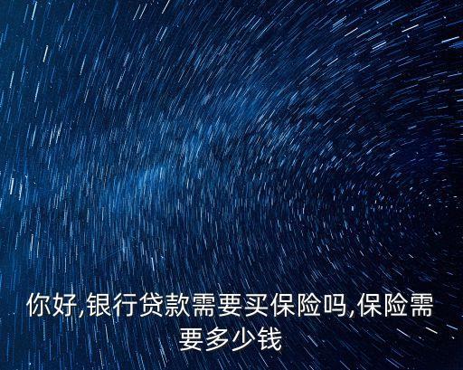 你好,銀行貸款需要買保險(xiǎn)嗎,保險(xiǎn)需要多少錢