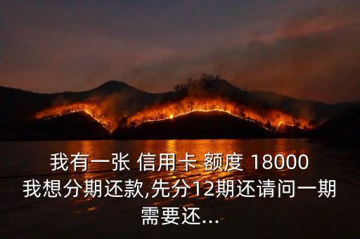 我有一張 信用卡 額度 18000我想分期還款,先分12期還請(qǐng)問(wèn)一期需要還...