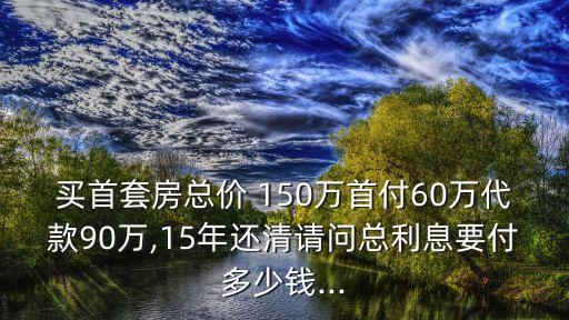 買首套房總價 150萬首付60萬代款90萬,15年還清請問總利息要付多少錢...