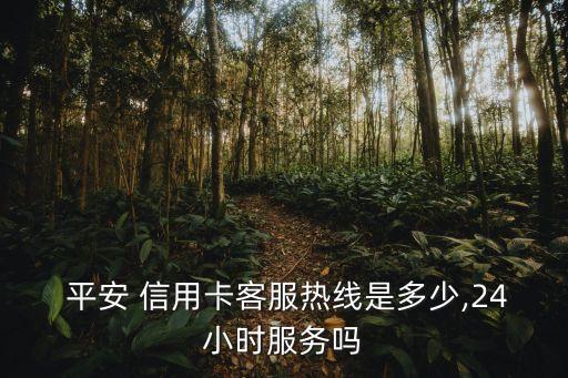  平安 信用卡客服熱線是多少,24小時服務(wù)嗎