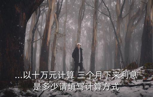 ...以十萬元計(jì)算 三個(gè)月下來利息是多少請(qǐng)?zhí)顚懹?jì)算方式
