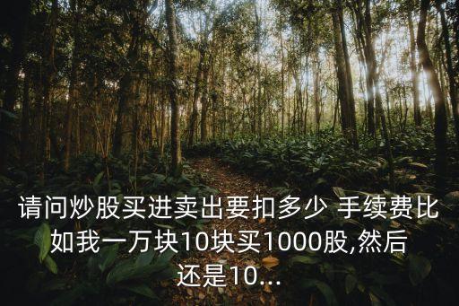 請問炒股買進賣出要扣多少 手續(xù)費比如我一萬塊10塊買1000股,然后還是10...