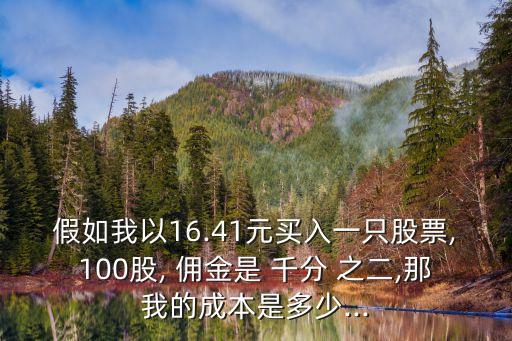 假如我以16.41元買入一只股票,100股, 傭金是 千分 之二,那我的成本是多少...