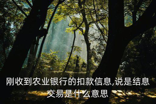剛收到農(nóng)業(yè)銀行的扣款信息,說(shuō)是結(jié)息交易是什么意思