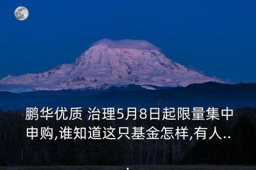  鵬華優(yōu)質(zhì) 治理5月8日起限量集中申購,誰知道這只基金怎樣,有人...