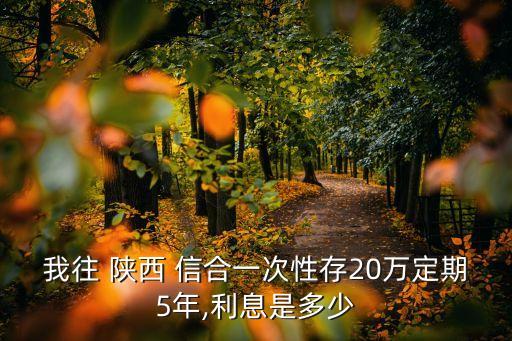 我往 陜西 信合一次性存20萬定期5年,利息是多少